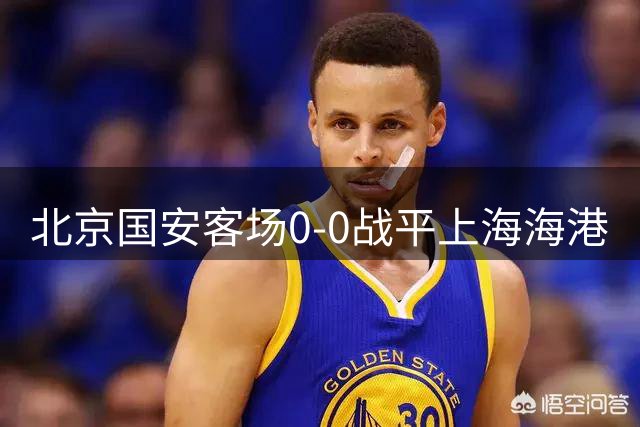 北京国安客场0-0战平上海海港